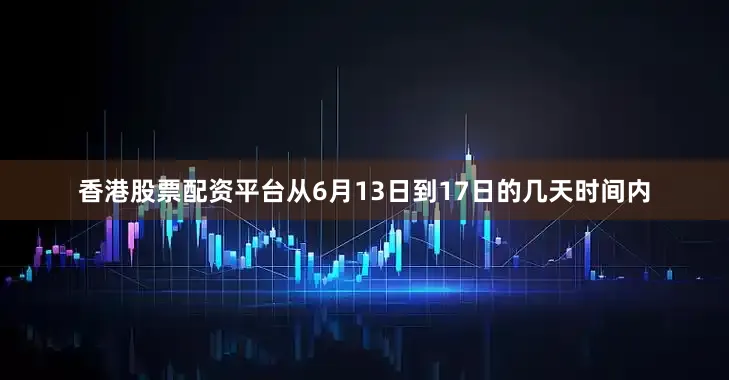 香港股票配资平台从6月13日到17日的几天时间内