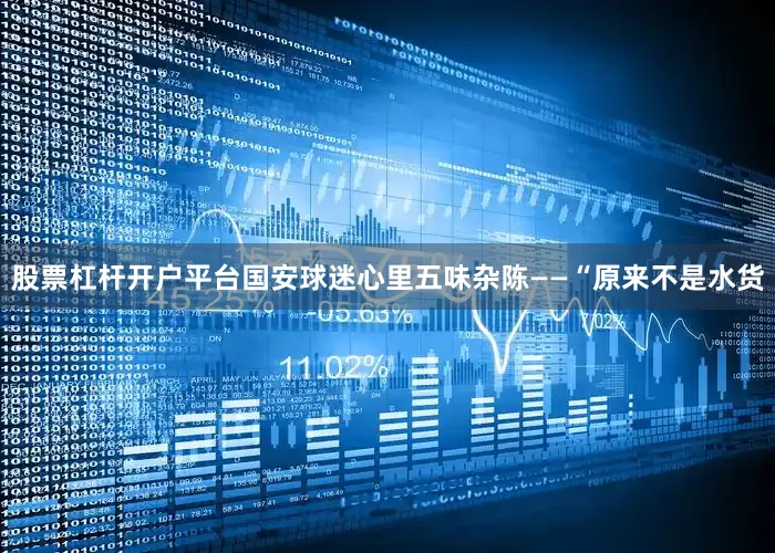 股票杠杆开户平台国安球迷心里五味杂陈——“原来不是水货