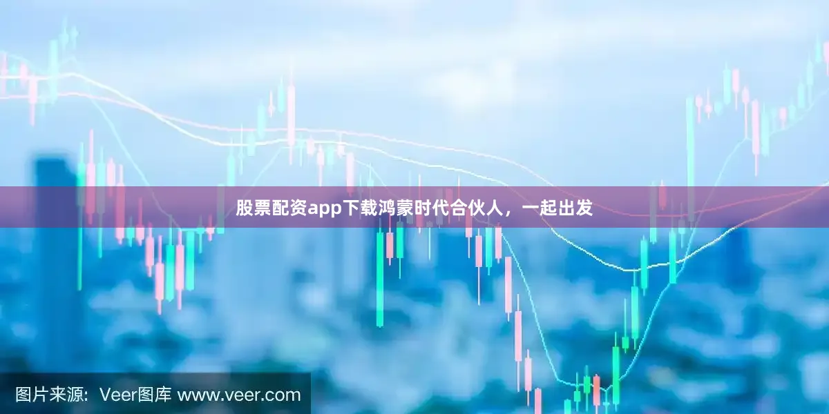股票配资app下载鸿蒙时代合伙人，一起出发
