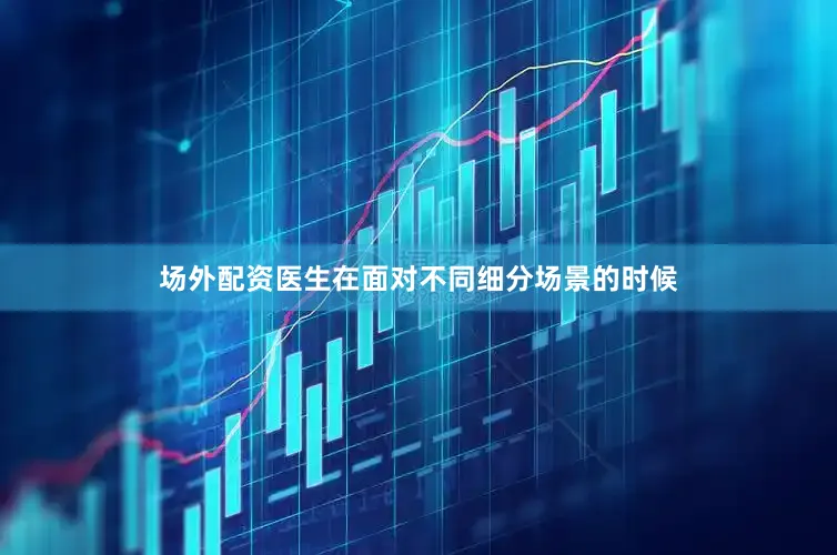 场外配资医生在面对不同细分场景的时候