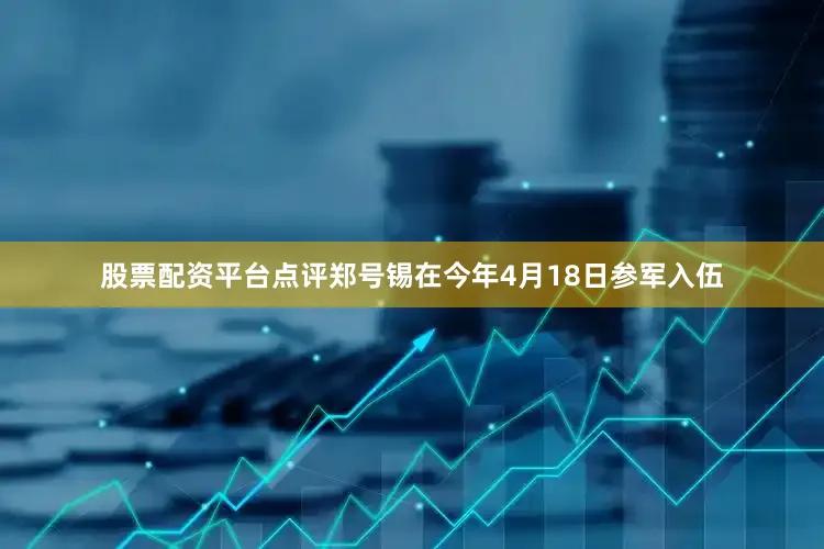股票配资平台点评　　郑号锡在今年4月18日参军入伍