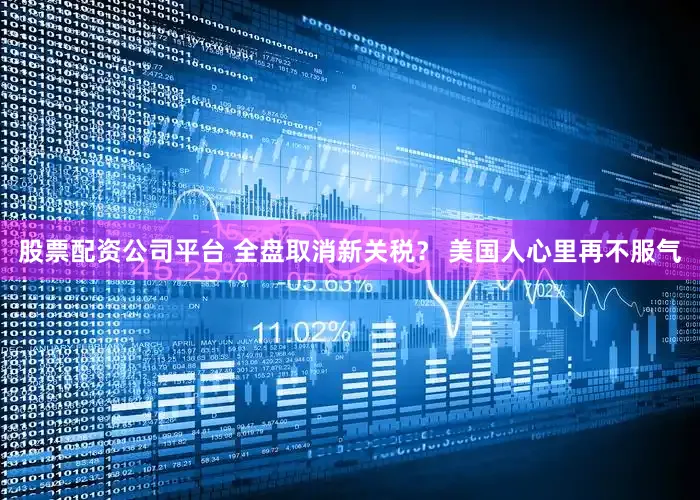 股票配资公司平台 全盘取消新关税？ 美国人心里再不服气