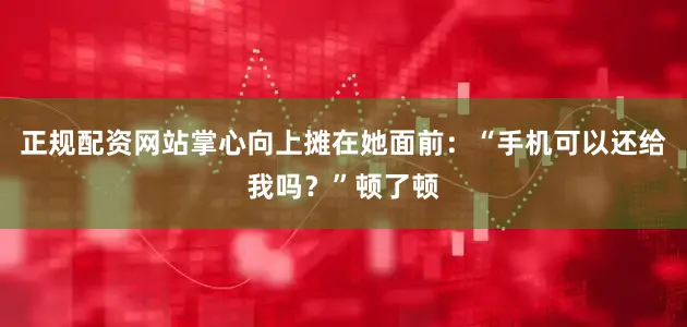 正规配资网站掌心向上摊在她面前：“手机可以还给我吗？”顿了顿