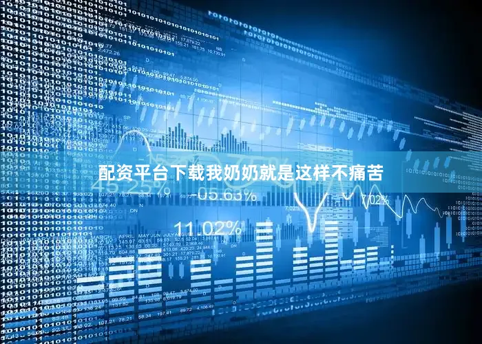 配资平台下载我奶奶就是这样不痛苦