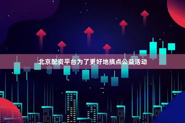 北京配资平台为了更好地搞点公益活动