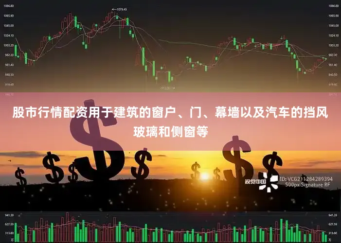 股市行情配资用于建筑的窗户、门、幕墙以及汽车的挡风玻璃和侧窗等
